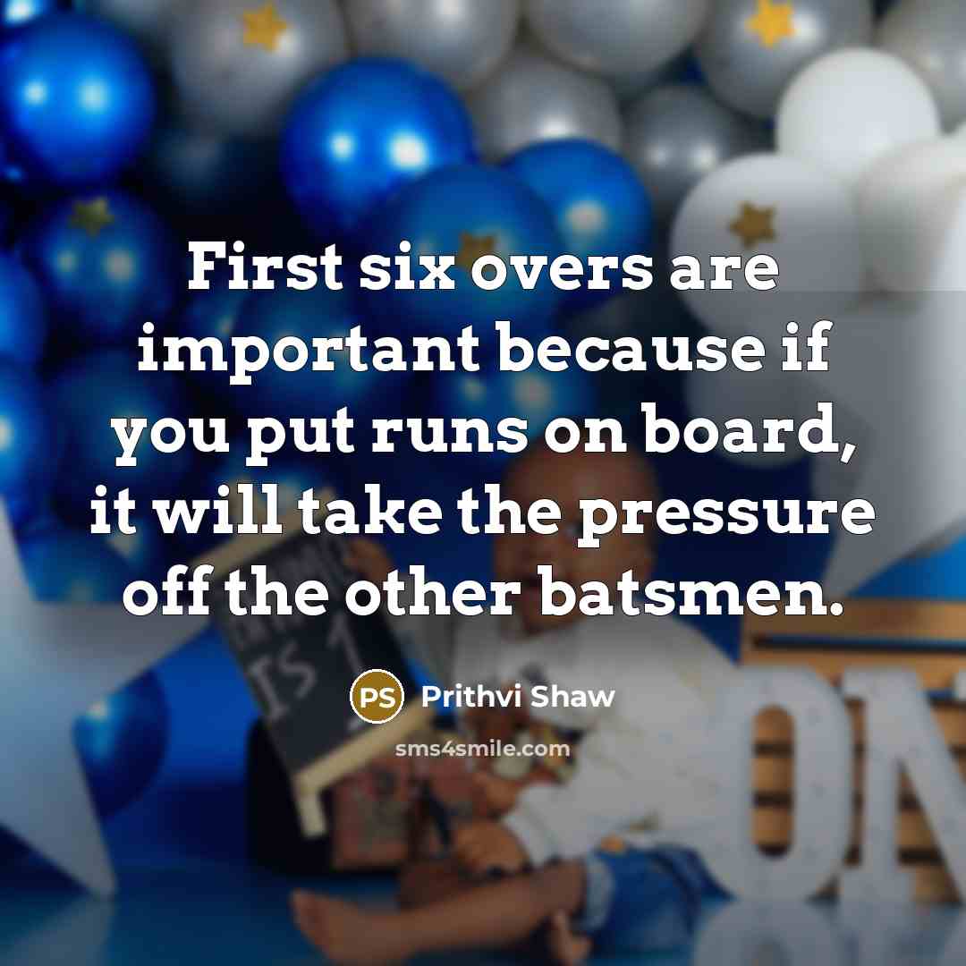 “First six overs are important because if you put runs on board, it will take the pressure off the other batsmen.” quote by Prithvi Shaw