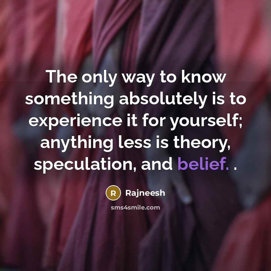 “The only way to know something absolutely is to experience it for yourself; anything less is theory, speculation, and belief. .” quote by Rajneesh