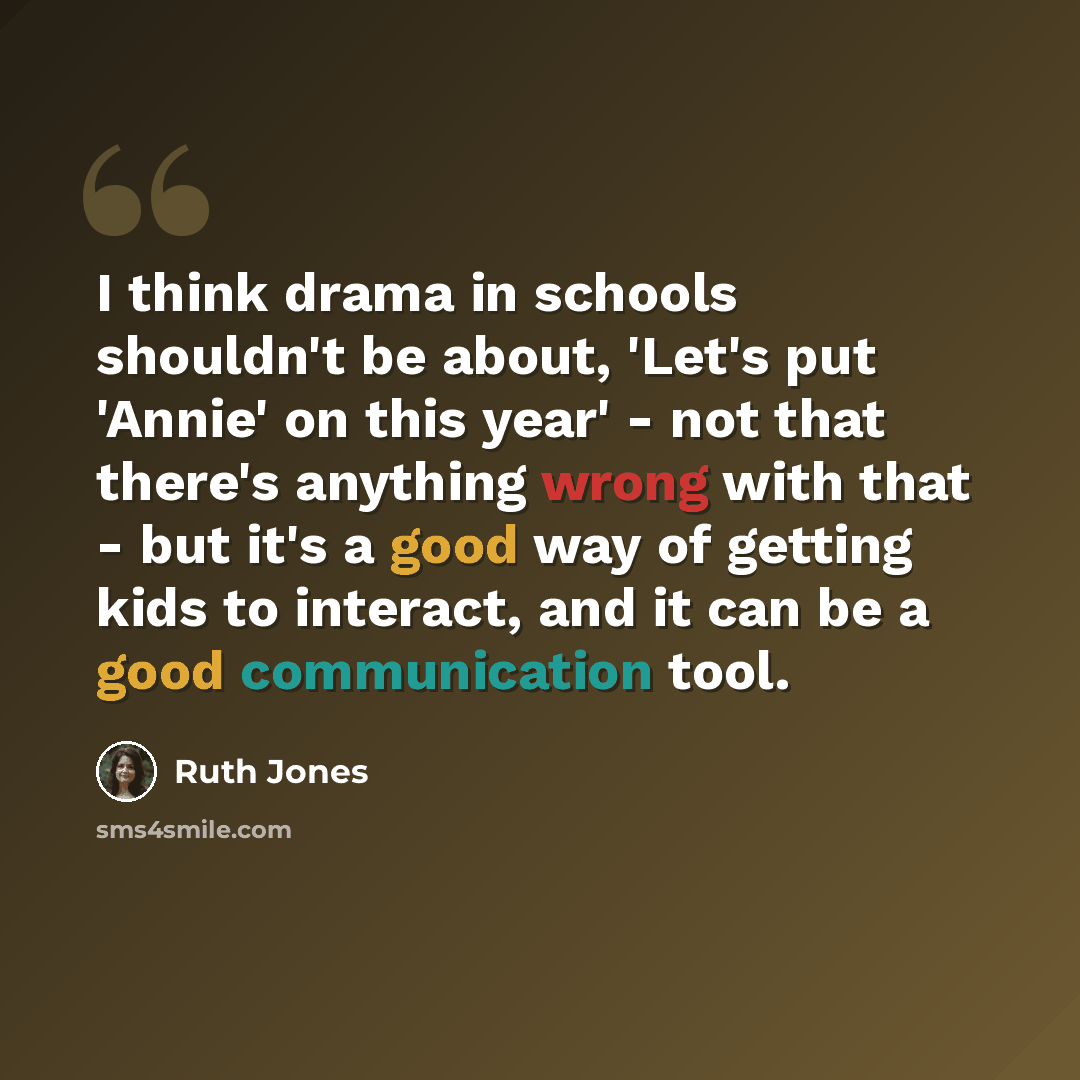 “I think drama in schools shouldn't be about, 'Let's put 'Annie' on this year' - not that there's anything wrong with that - but it's a good way of getting kids to interact, and it can be a good communication tool.” quote by Ruth Jones