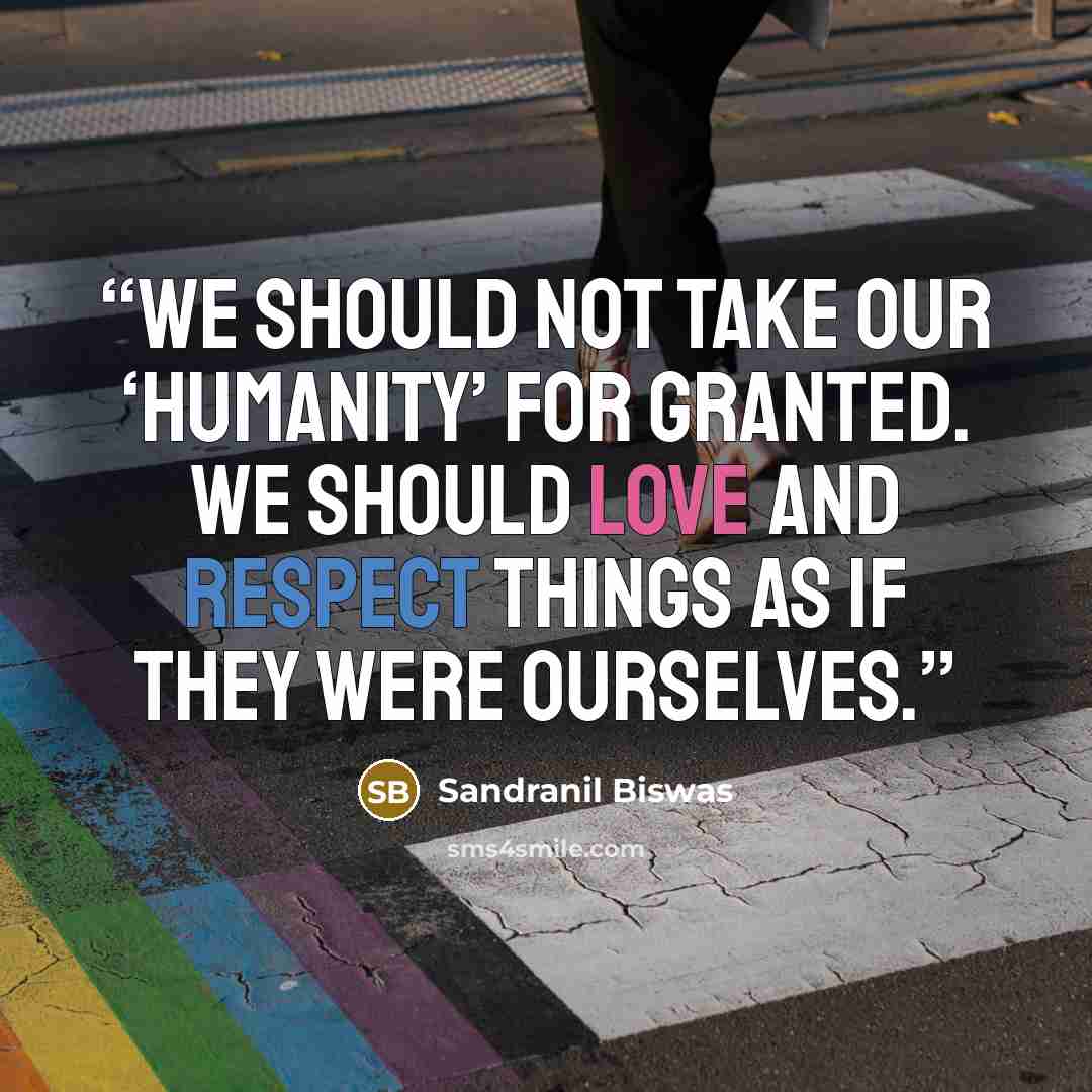 “We should not take our ‘Humanity’ for granted. We should love and respect things as if they were ourselves.” quote by Sandranil Biswas