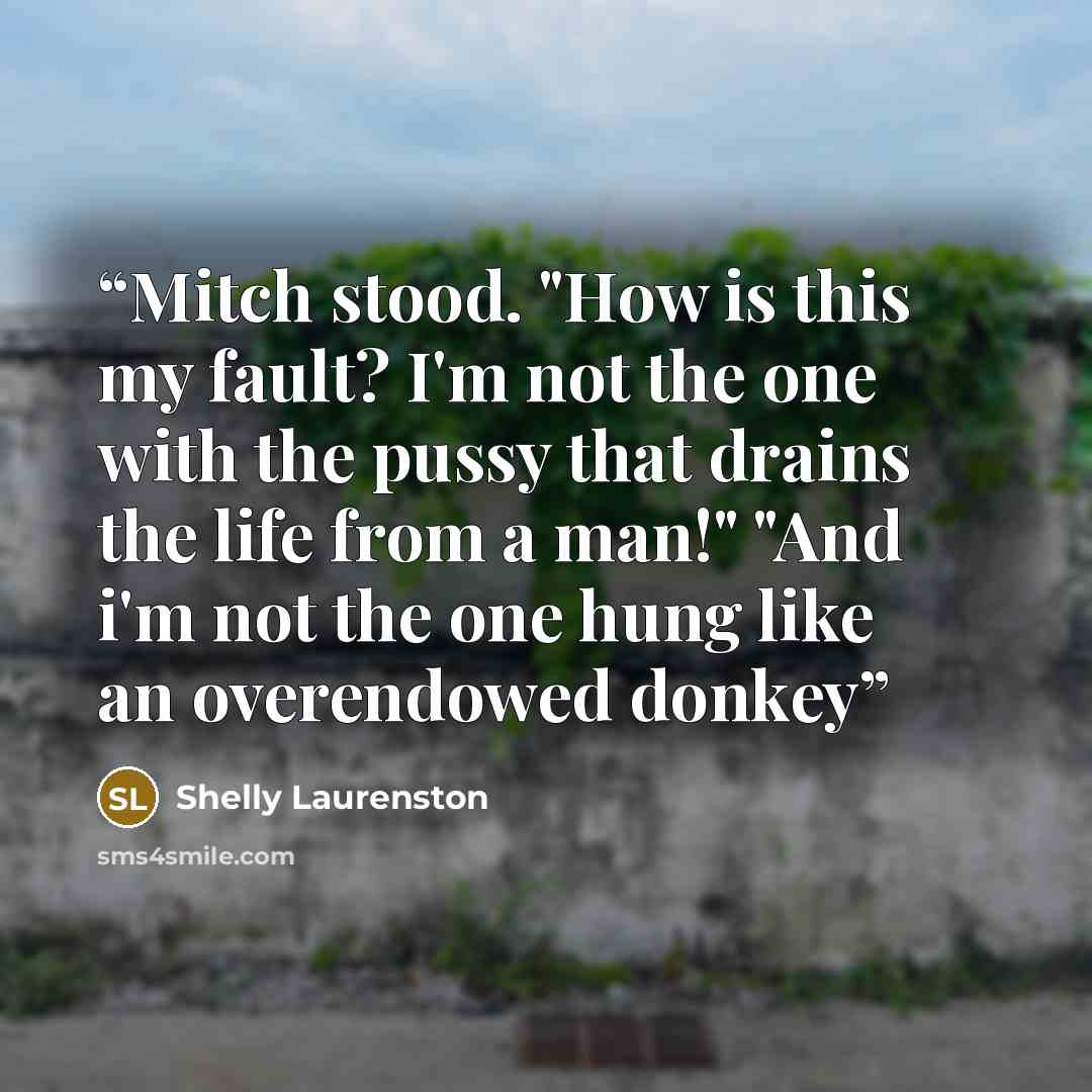 “Mitch stood. "How is this my fault? I'm not the one with the pussy that drains the life from a man!" "And i'm not the one hung like an overendowed donkey” quote by Shelly Laurenston