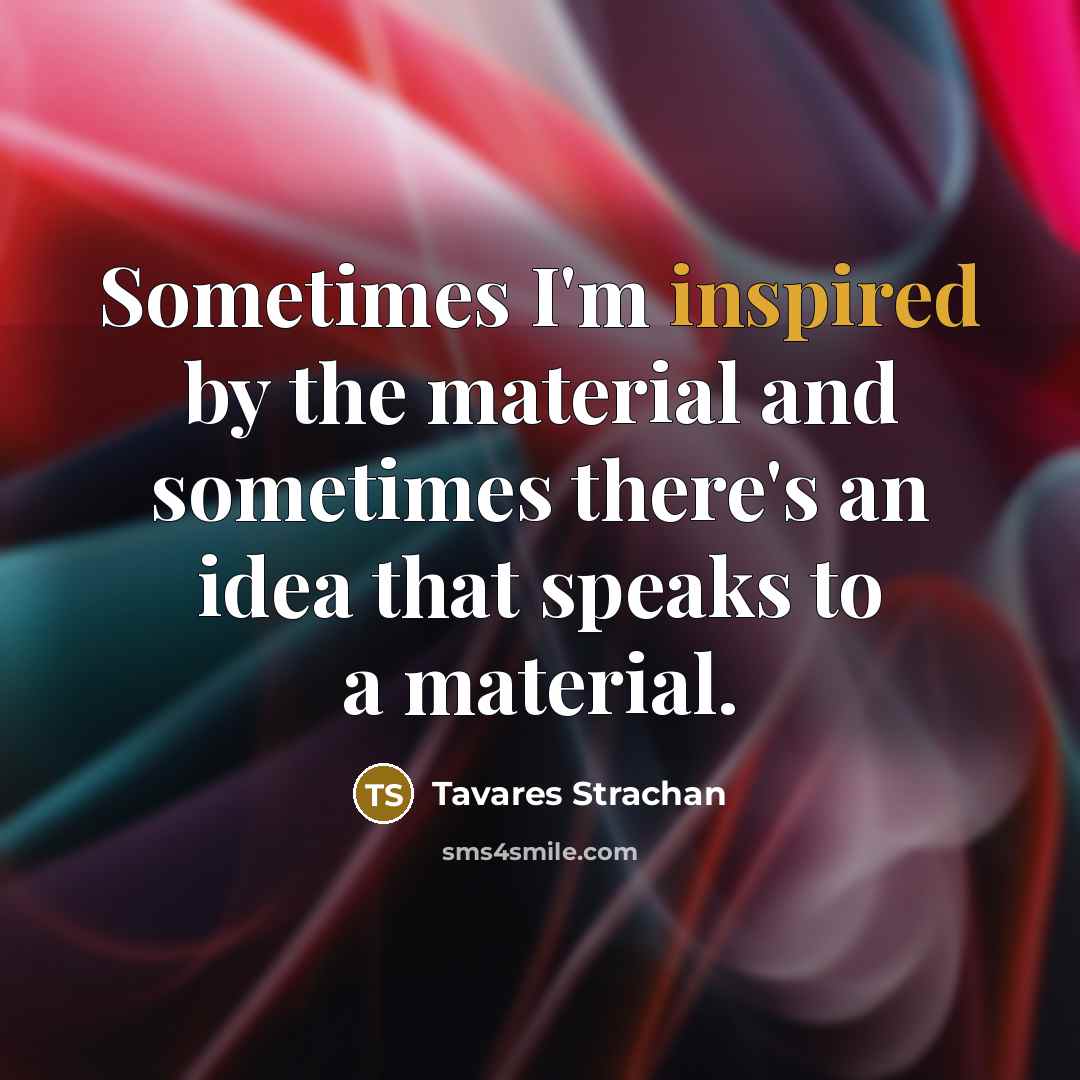 “Sometimes I'm inspired by the material and sometimes there's an idea that speaks to a material.” quote by Tavares Strachan