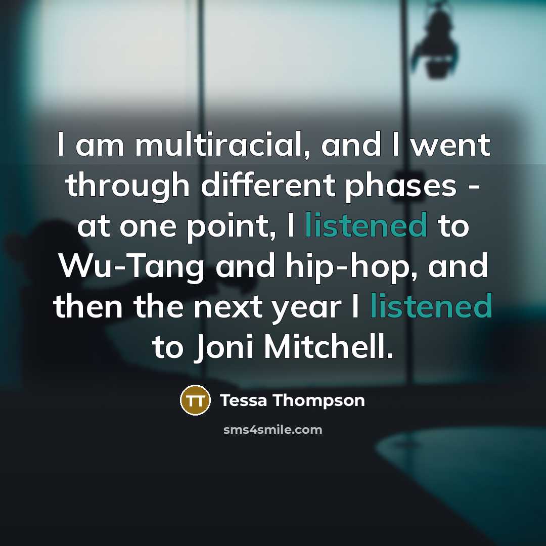 “I am multiracial, and I went through different phases - at one point, I listened to Wu-Tang and hip-hop, and then the next year I listened to Joni Mitchell.” quote by Tessa Thompson