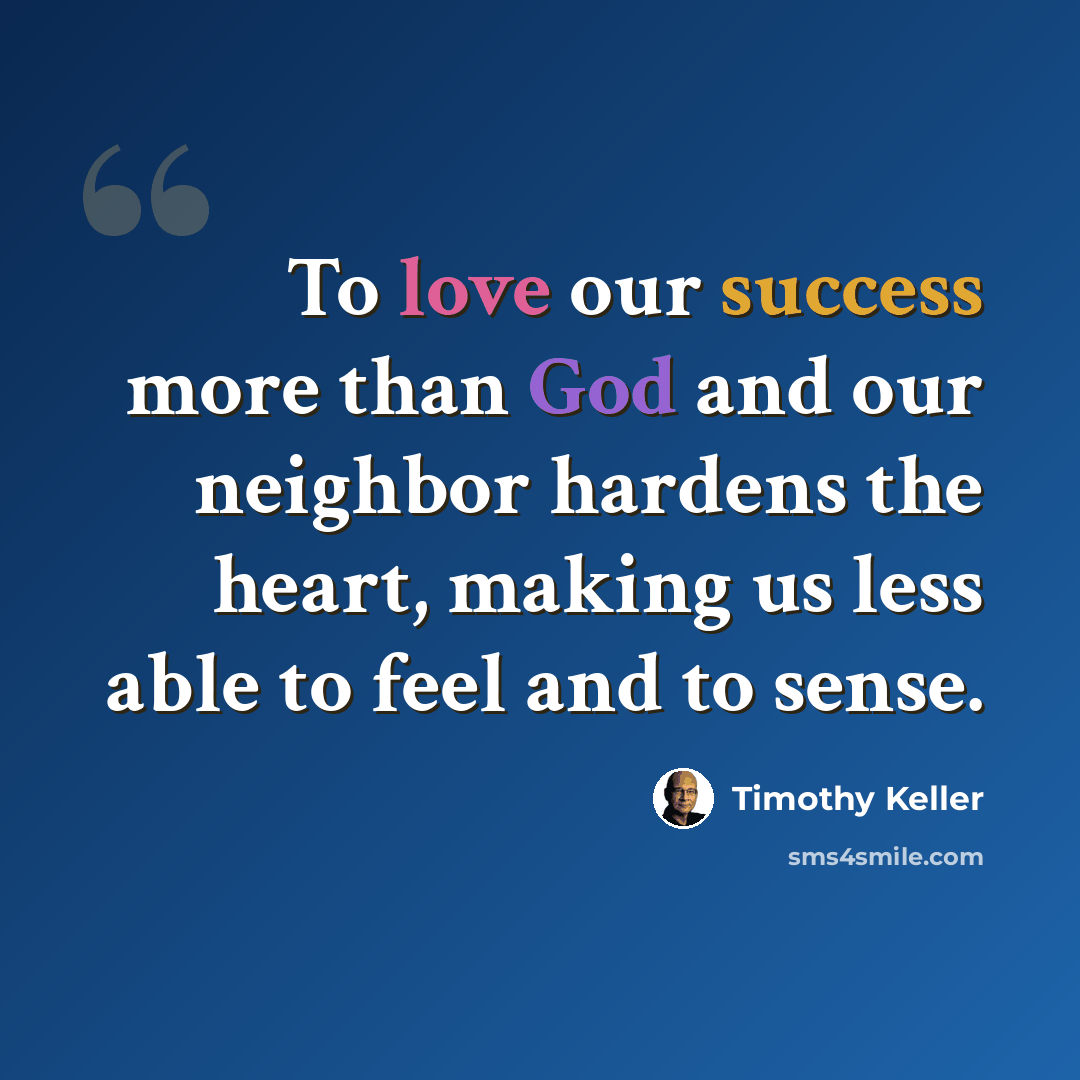 “To love our success more than God and our neighbor hardens the heart, making us less able to feel and to sense.” quote by Timothy Keller