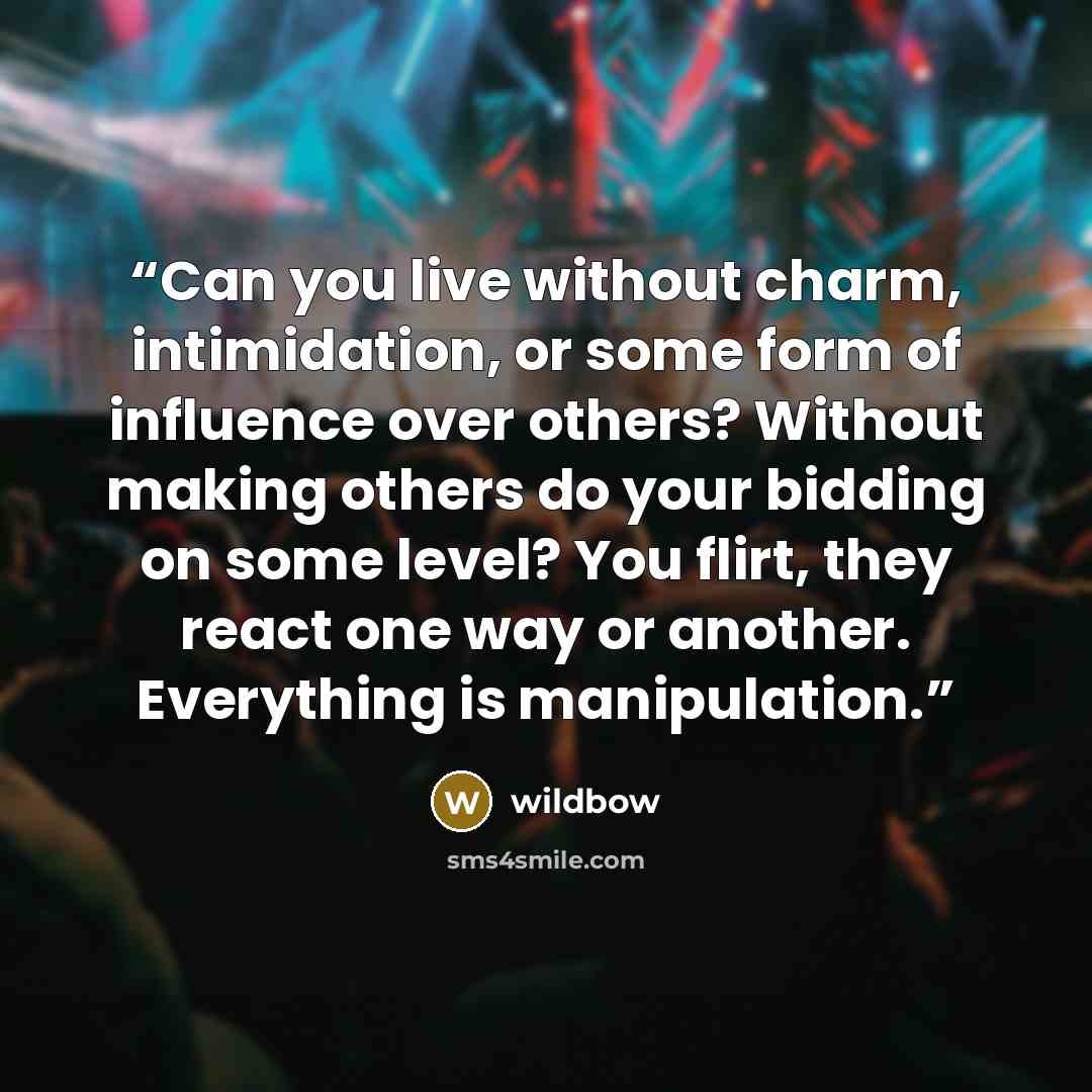 “Can you live without charm, intimidation, or some form of influence over others? Without making others do your bidding on some level? You flirt, they react one way or another. Everything is manipulation.” quote by wildbow
