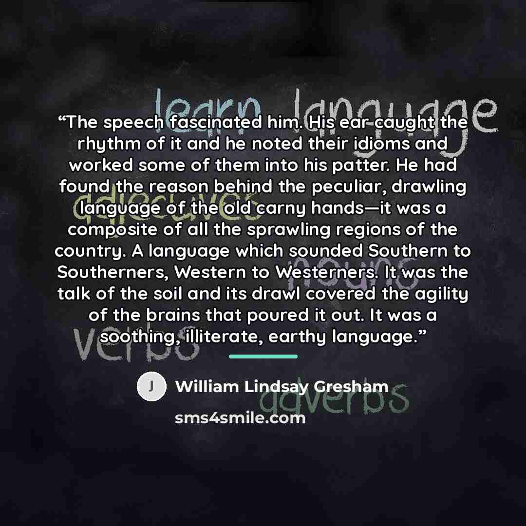 “The speech fascinated him. His ear caught the rhythm of it and he noted their idioms and worked some of them into his patter. He had found the reason behind the peculiar, drawling language of the old carny hands—it was a composite of all the sprawling regions of the country. A language which…” quote by William Lindsay Gresham
