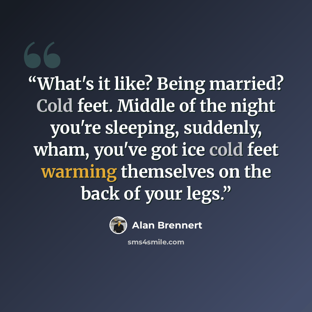 “What's it like? Being married? Cold feet. Middle of the night you're sleeping, suddenly, wham, you've got ice cold feet warming themselves on the back of your legs.” quote by Alan Brennert