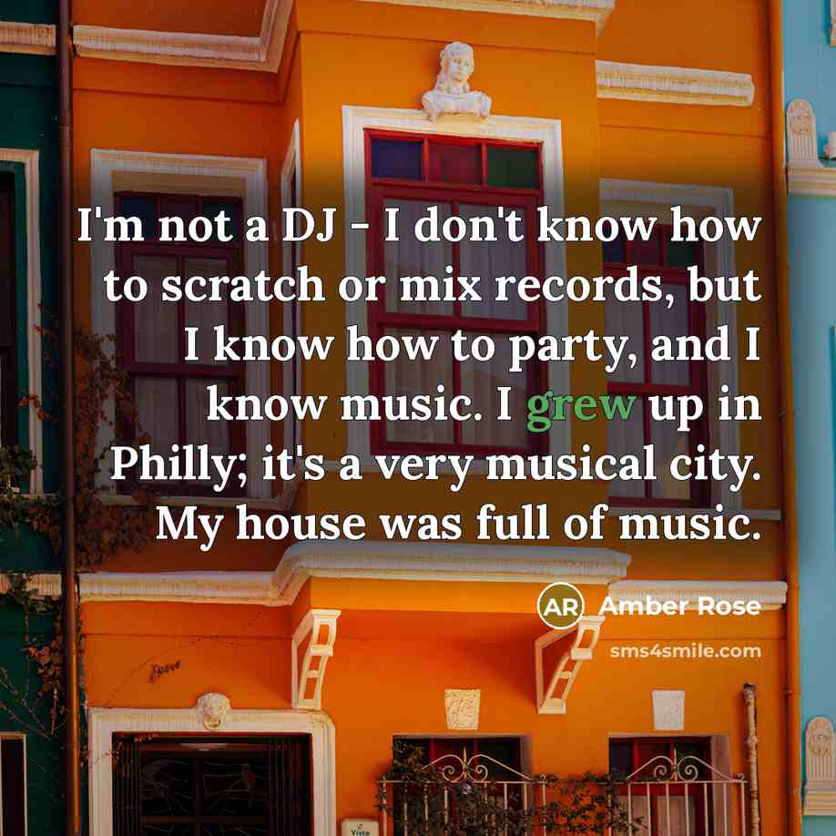 “I'm not a DJ - I don't know how to scratch or mix records, but I know how to party, and I know music. I grew up in Philly; it's a very musical city. My house was full of music.” quote by Amber Rose