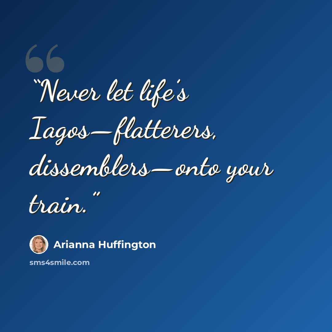 “Never let life’s Iagos—flatterers, dissemblers—onto your train.” quote by Arianna Huffington