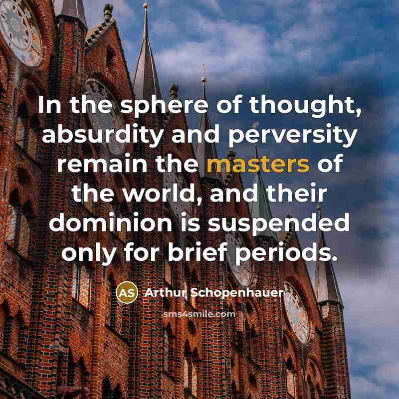 “In the sphere of thought, absurdity and perversity remain the masters of the world, and their dominion is suspended only for brief periods.” quote by Arthur Schopenhauer
