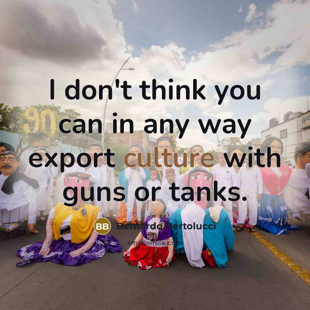 “I don't think you can in any way export culture with guns or tanks.” quote by Bernardo Bertolucci