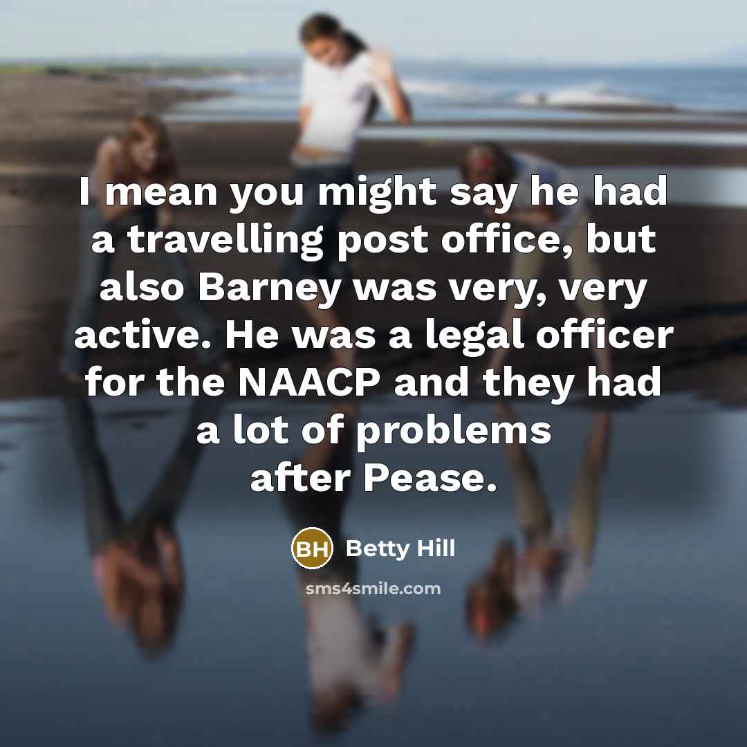 “I mean you might say he had a travelling post office, but also Barney was very, very active. He was a legal officer for the NAACP and they had a lot of problems after Pease.” quote by Betty Hill
