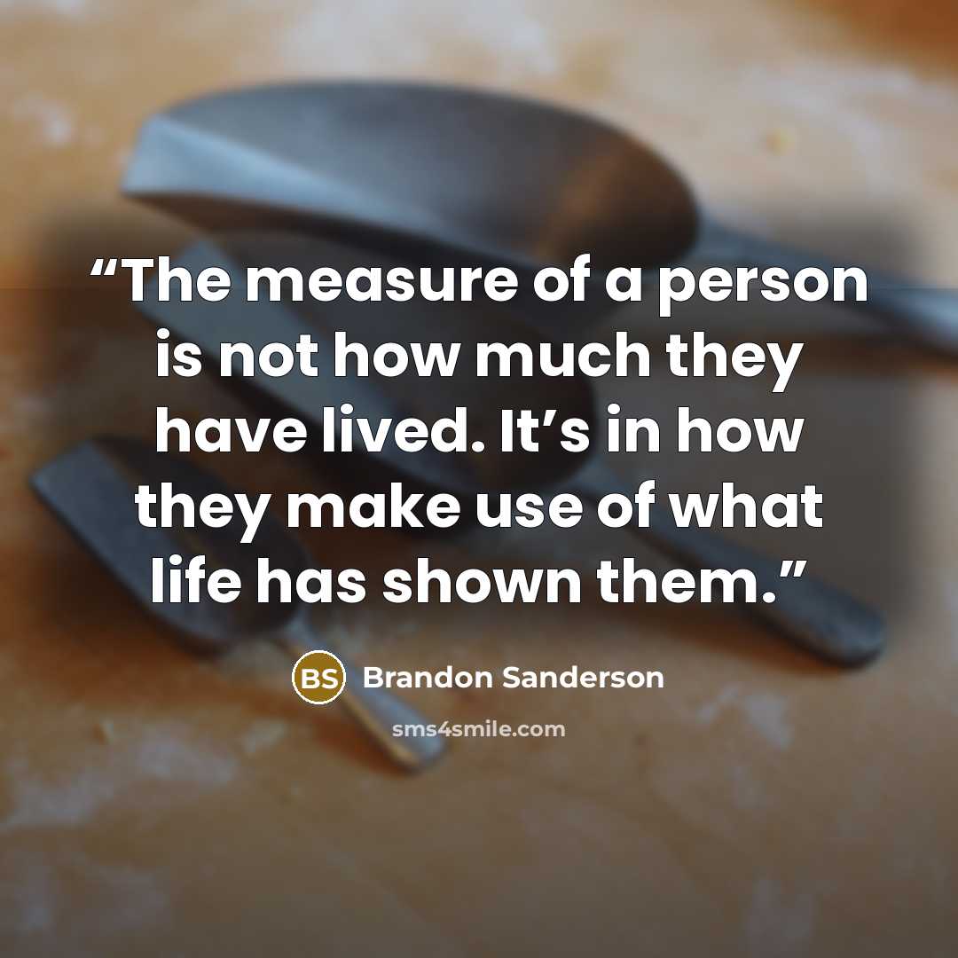 “The measure of a person is not how much they have lived. It’s in how they make use of what life has shown them.” quote by Brandon Sanderson