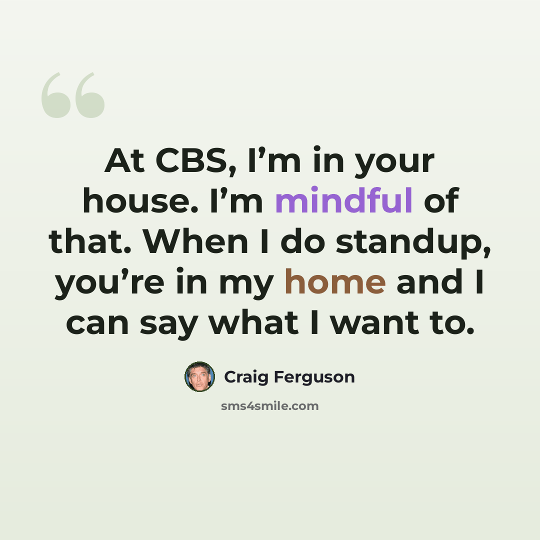 “At CBS, I’m in your house. I’m mindful of that. When I do standup, you’re in my home and I can say what I want to.” quote by Craig Ferguson