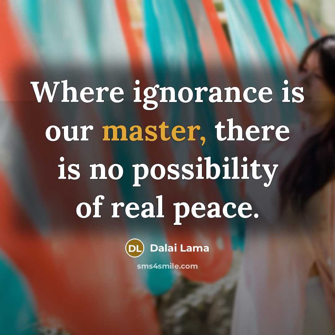 “Where ignorance is our master, there is no possibility of real peace.” quote by Dalai Lama