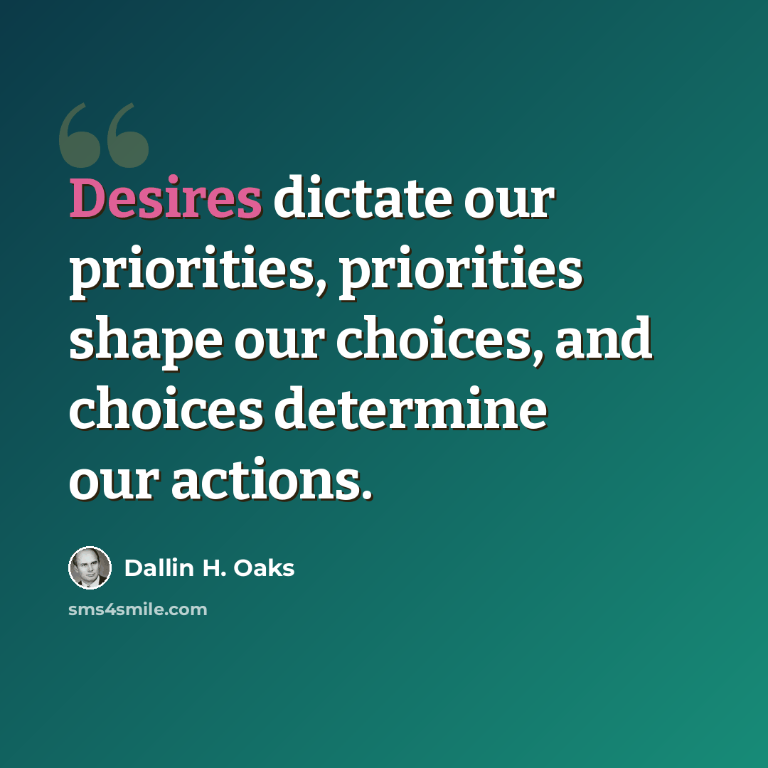 “Desires dictate our priorities, priorities shape our choices, and choices determine our actions.” quote by Dallin H. Oaks