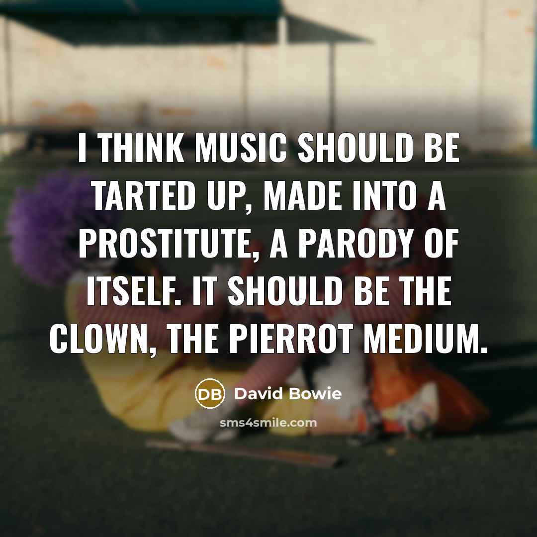 “I think music should be tarted up, made into a prostitute, a parody of itself. It should be the clown, the Pierrot medium.” quote by David Bowie