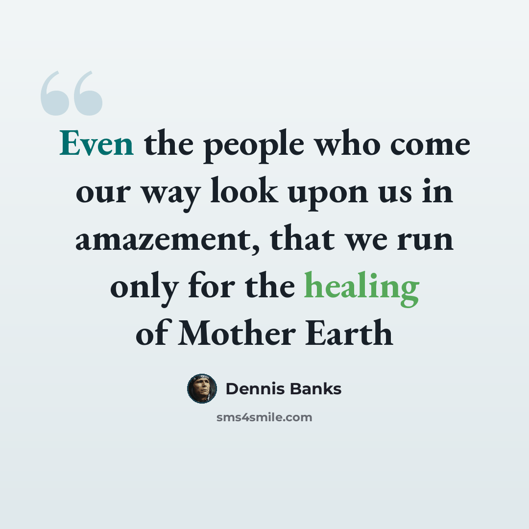 “Even the people who come our way look upon us in amazement, that we run only for the healing of Mother Earth” quote by Dennis Banks