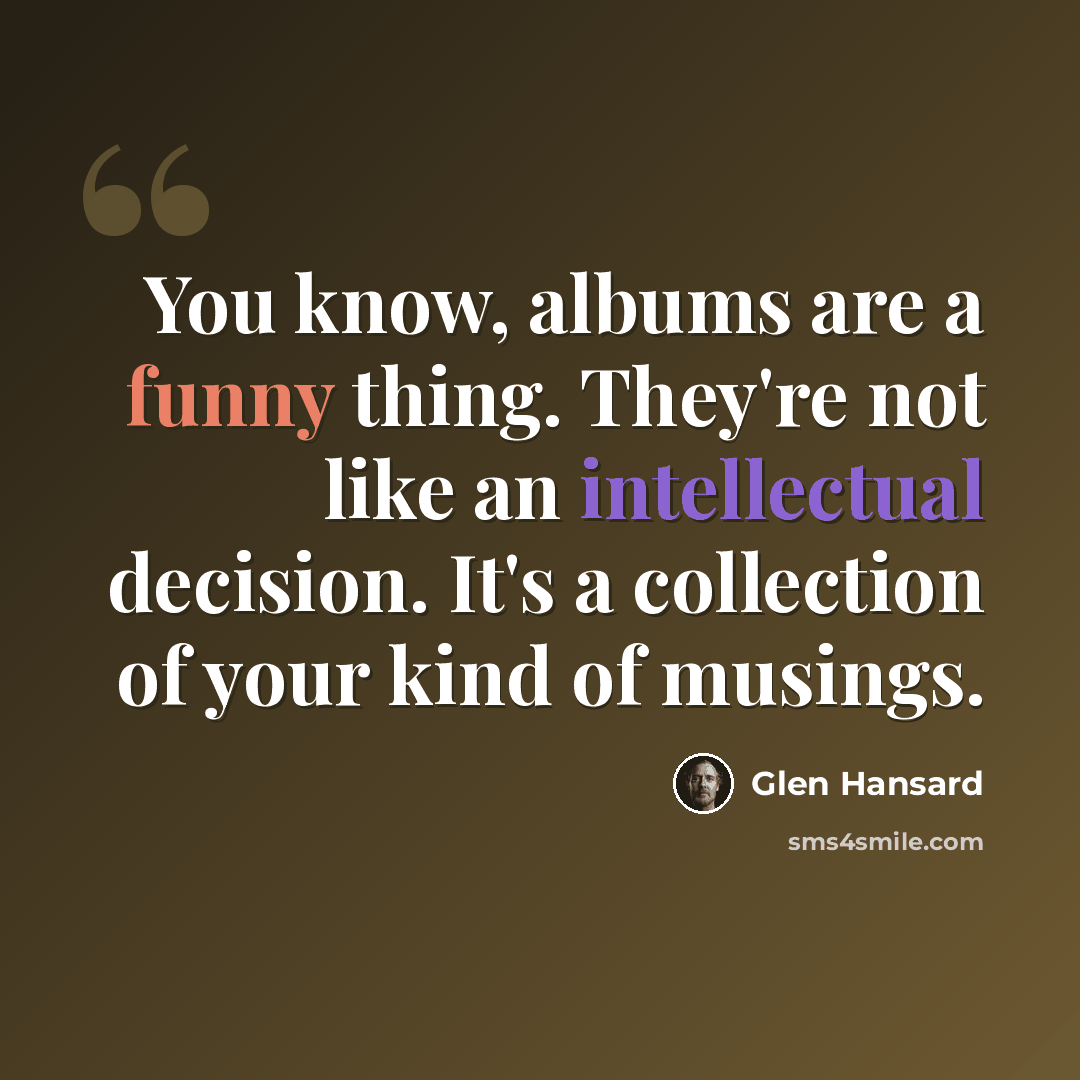 “You know, albums are a funny thing. They're not like an intellectual decision. It's a collection of your kind of musings.” quote by Glen Hansard