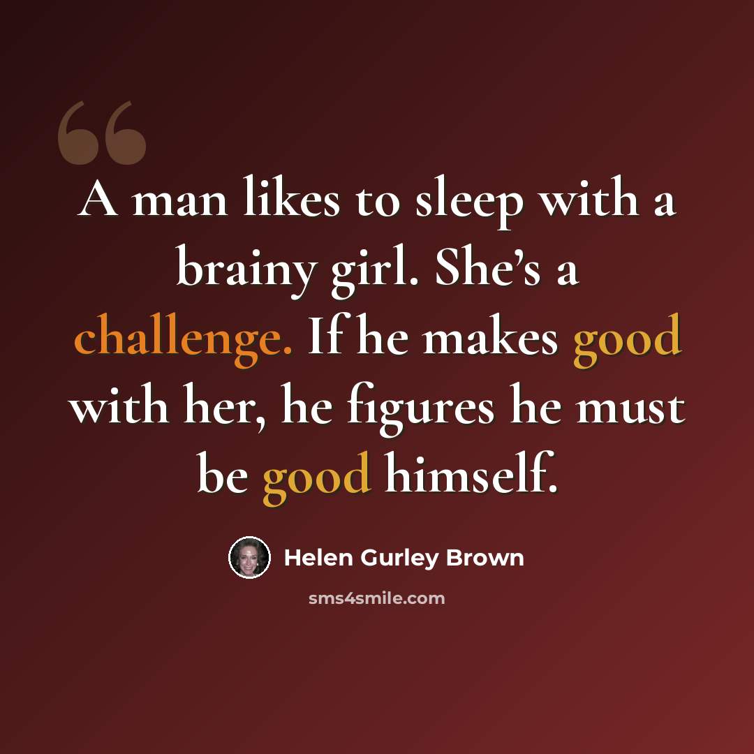 “A man likes to sleep with a brainy girl. She’s a challenge. If he makes good with her, he figures he must be good himself.” quote by Helen Gurley Brown