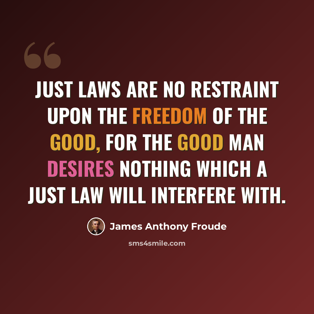 “Just laws are no restraint upon the freedom of the good, for the good man desires nothing which a just law will interfere with.” quote by James Anthony Froude