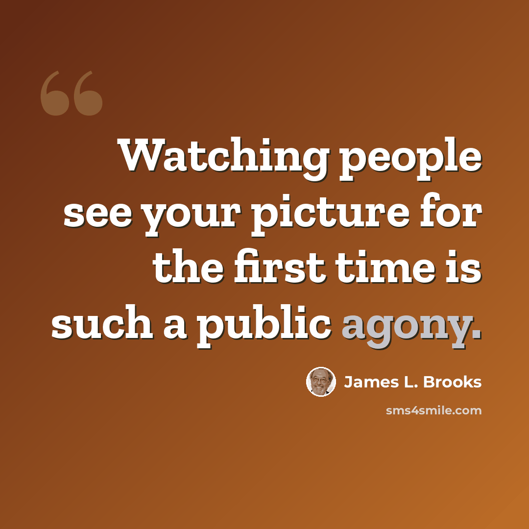 “Watching people see your picture for the first time is such a public agony.” quote by James L. Brooks