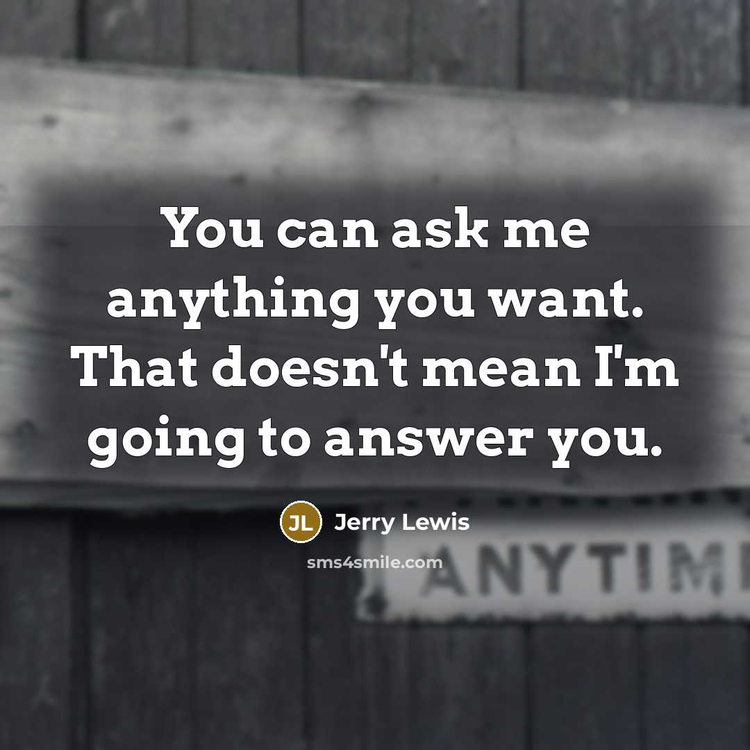 “You can ask me anything you want. That doesn't mean I'm going to answer you.” quote by Jerry Lewis