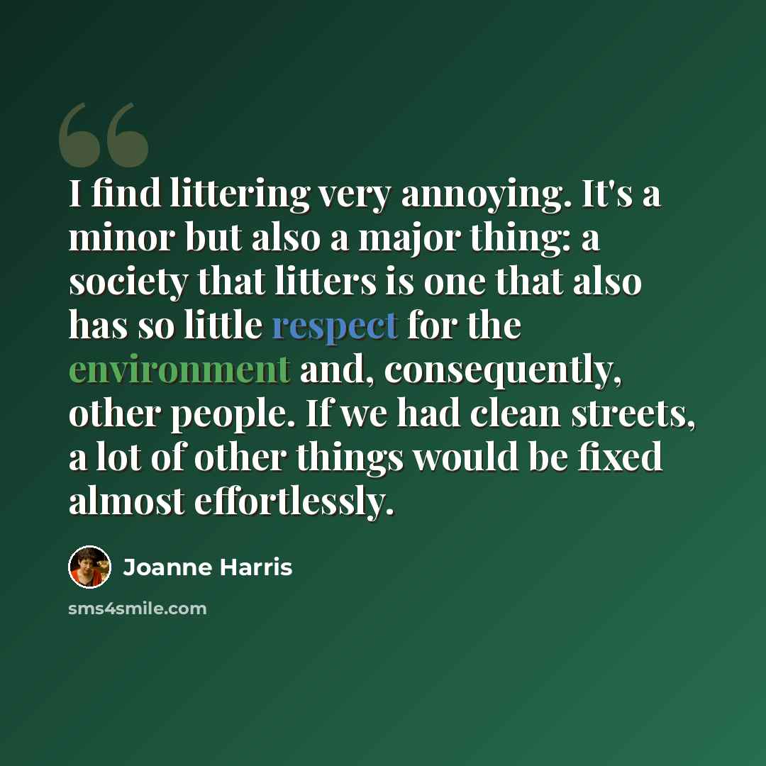 “I find littering very annoying. It's a minor but also a major thing: a society that litters is one that also has so little respect for the environment and, consequently, other people. If we had clean streets, a lot of other things would be fixed almost effortlessly.” quote by Joanne Harris