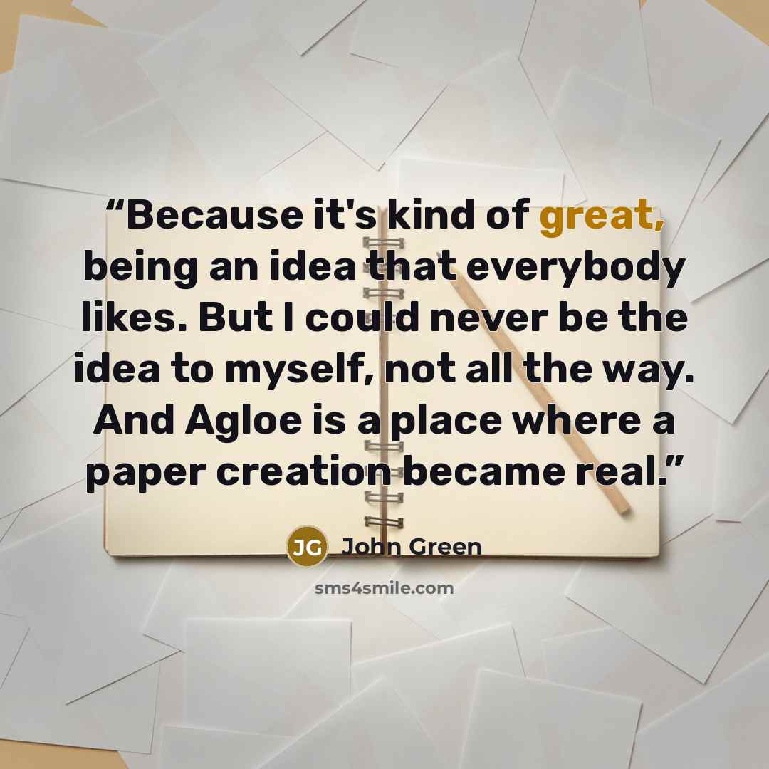 “Because it's kind of great, being an idea that everybody likes. But I could never be the idea to myself, not all the way. And Agloe is a place where a paper creation became real.” quote by John Green