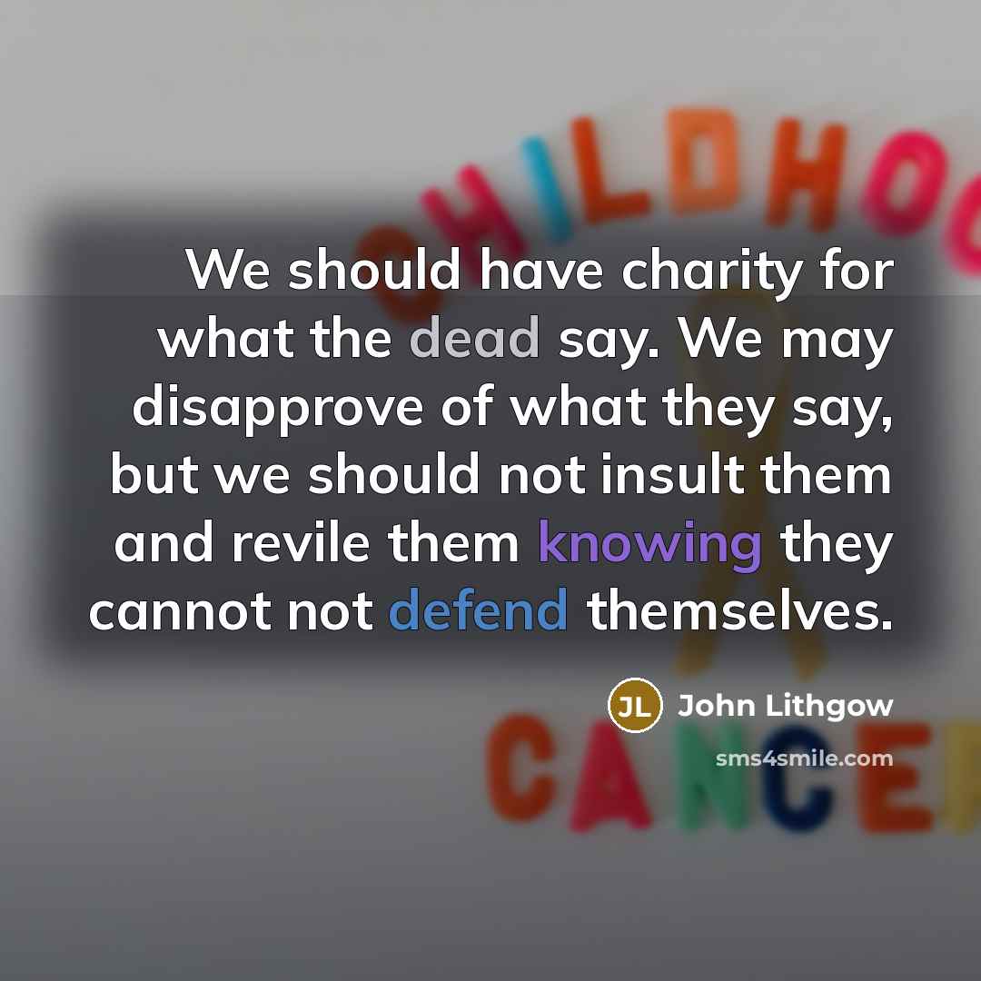 “We should have charity for what the dead say. We may disapprove of what they say, but we should not insult them and revile them knowing they cannot not defend themselves.” quote by John Lithgow