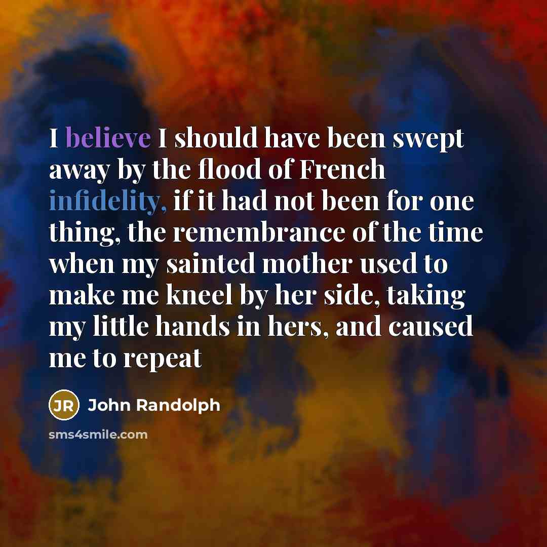 “I believe I should have been swept away by the flood of French infidelity, if it had not been for one thing, the remembrance of the time when my sainted mother used to make me kneel by her side, taking my little hands in hers, and caused me to repeat” quote by John Randolph