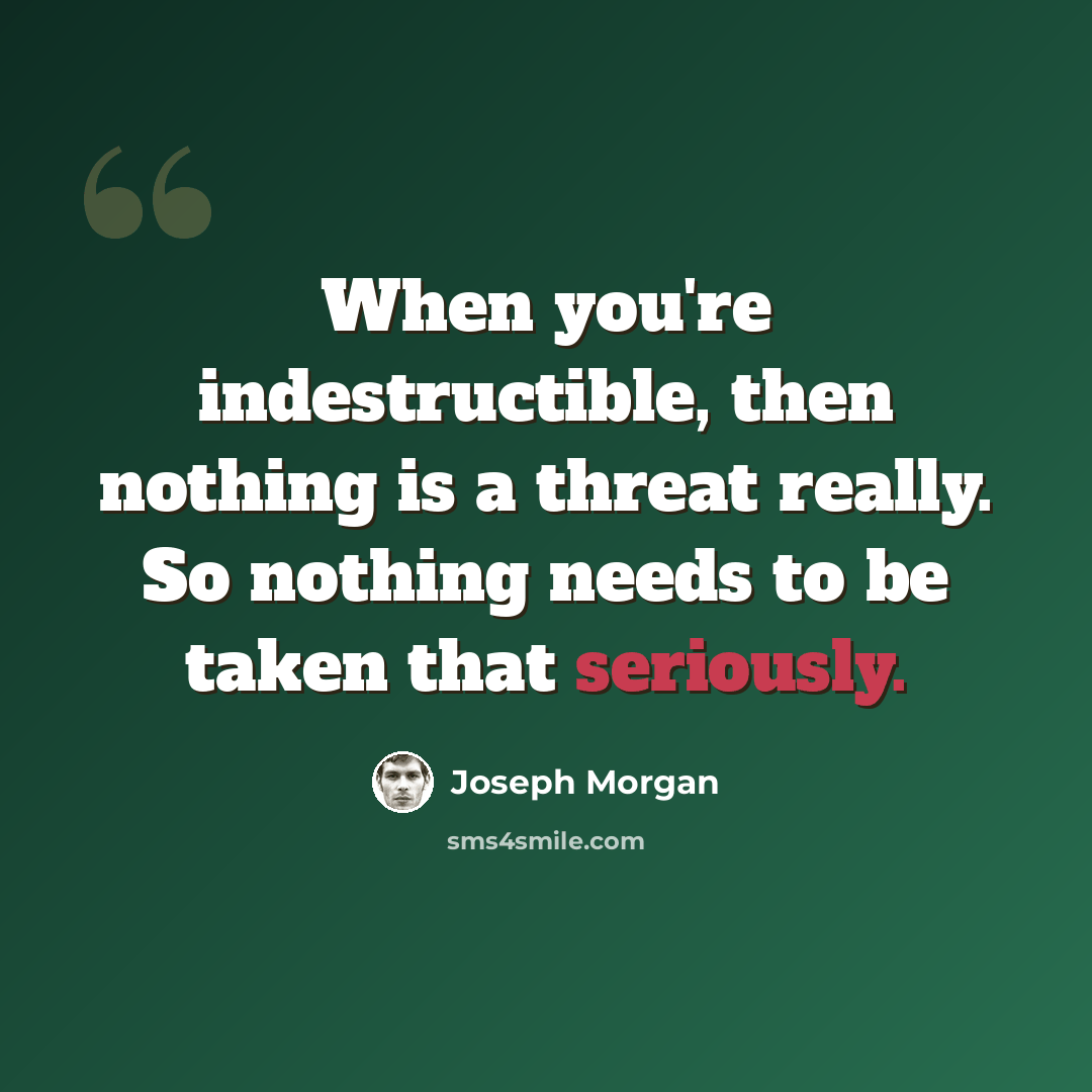 “When you're indestructible, then nothing is a threat really. So nothing needs to be taken that seriously.” quote by Joseph Morgan