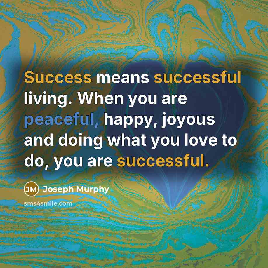 “Success means successful living. When you are peaceful, happy, joyous and doing what you love to do, you are successful.” quote by Joseph Murphy