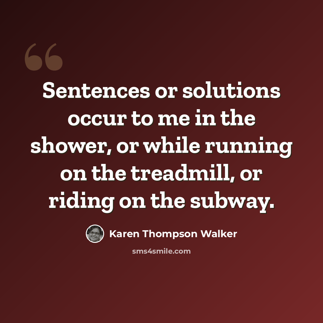 “Sentences or solutions occur to me in the shower, or while running on the treadmill, or riding on the subway.” quote by Karen Thompson Walker