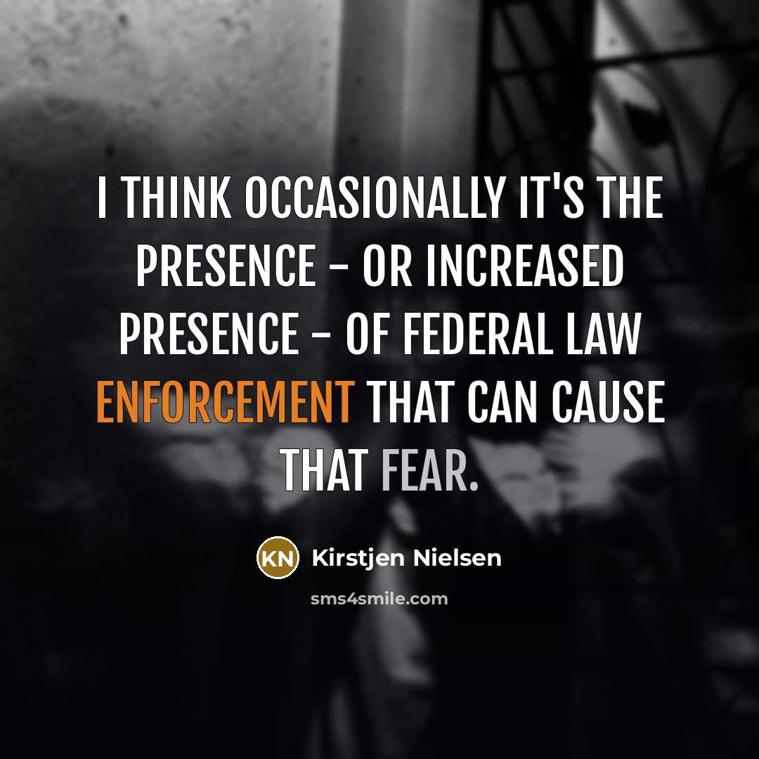 “I think occasionally it's the presence - or increased presence - of federal law enforcement that can cause that fear.” quote by Kirstjen Nielsen
