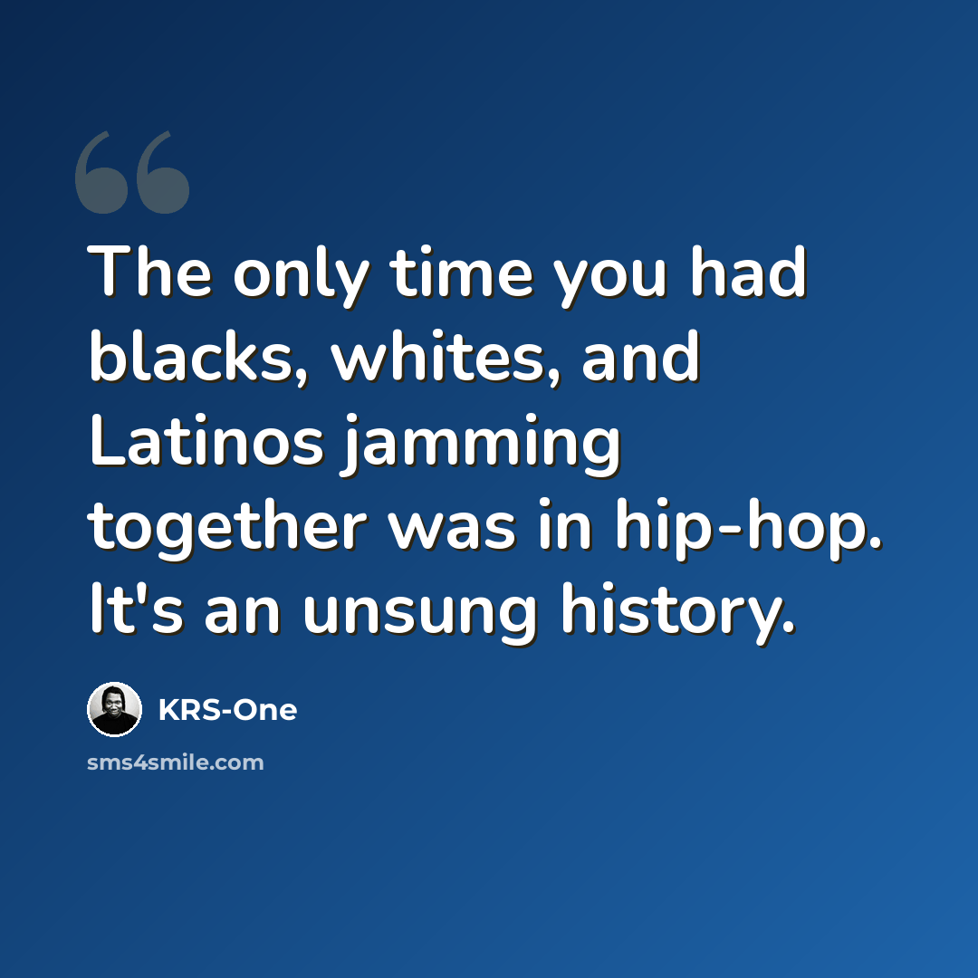 “The only time you had blacks, whites, and Latinos jamming together was in hip-hop. It's an unsung history.” quote by KRS-One