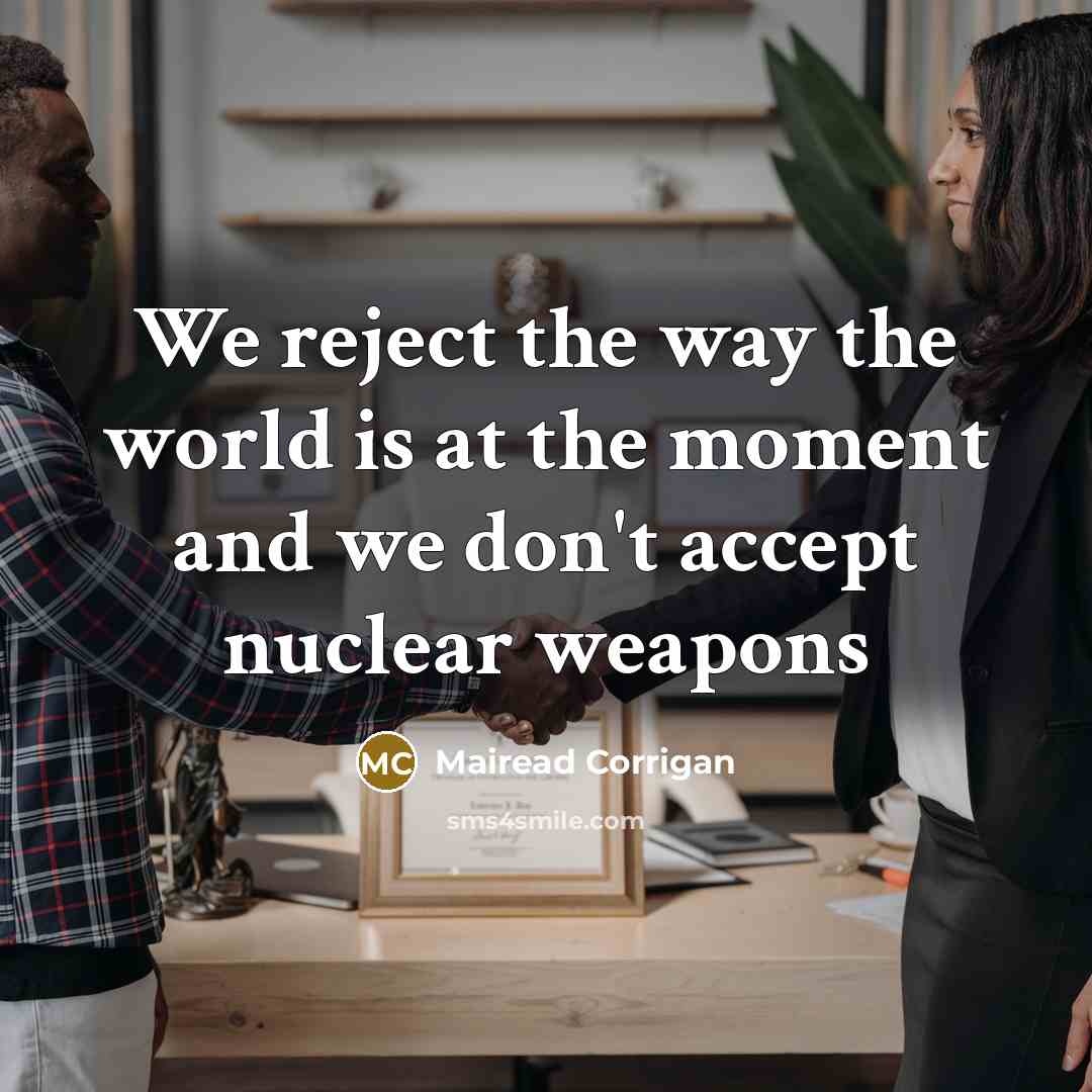 “We reject the way the world is at the moment and we don't accept nuclear weapons” quote by Mairead Corrigan