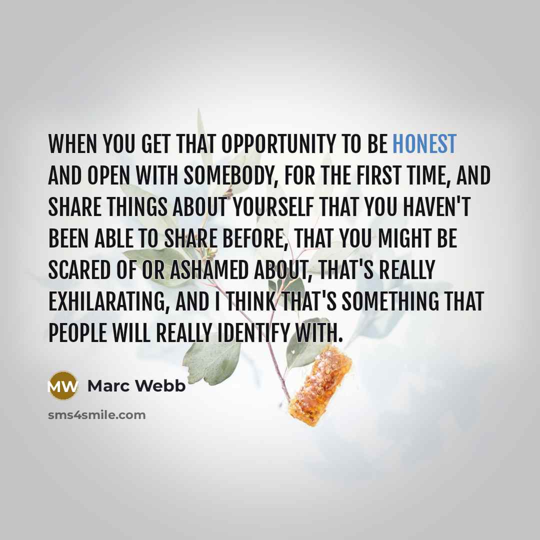 “When you get that opportunity to be honest and open with somebody, for the first time, and share things about yourself that you haven't been able to share before, that you might be scared of or ashamed about, that's really exhilarating, and I think that's something that people will really identify…” quote by Marc Webb