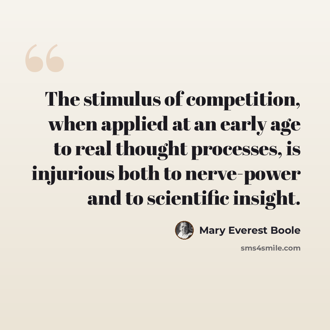 “The stimulus of competition, when applied at an early age to real thought processes, is injurious both to nerve-power and to scientific insight.” quote by Mary Everest Boole