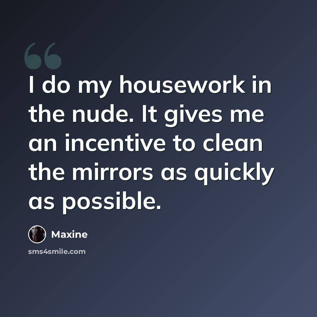 “I do my housework in the nude. It gives me an incentive to clean the mirrors as quickly as possible.” quote by Maxine