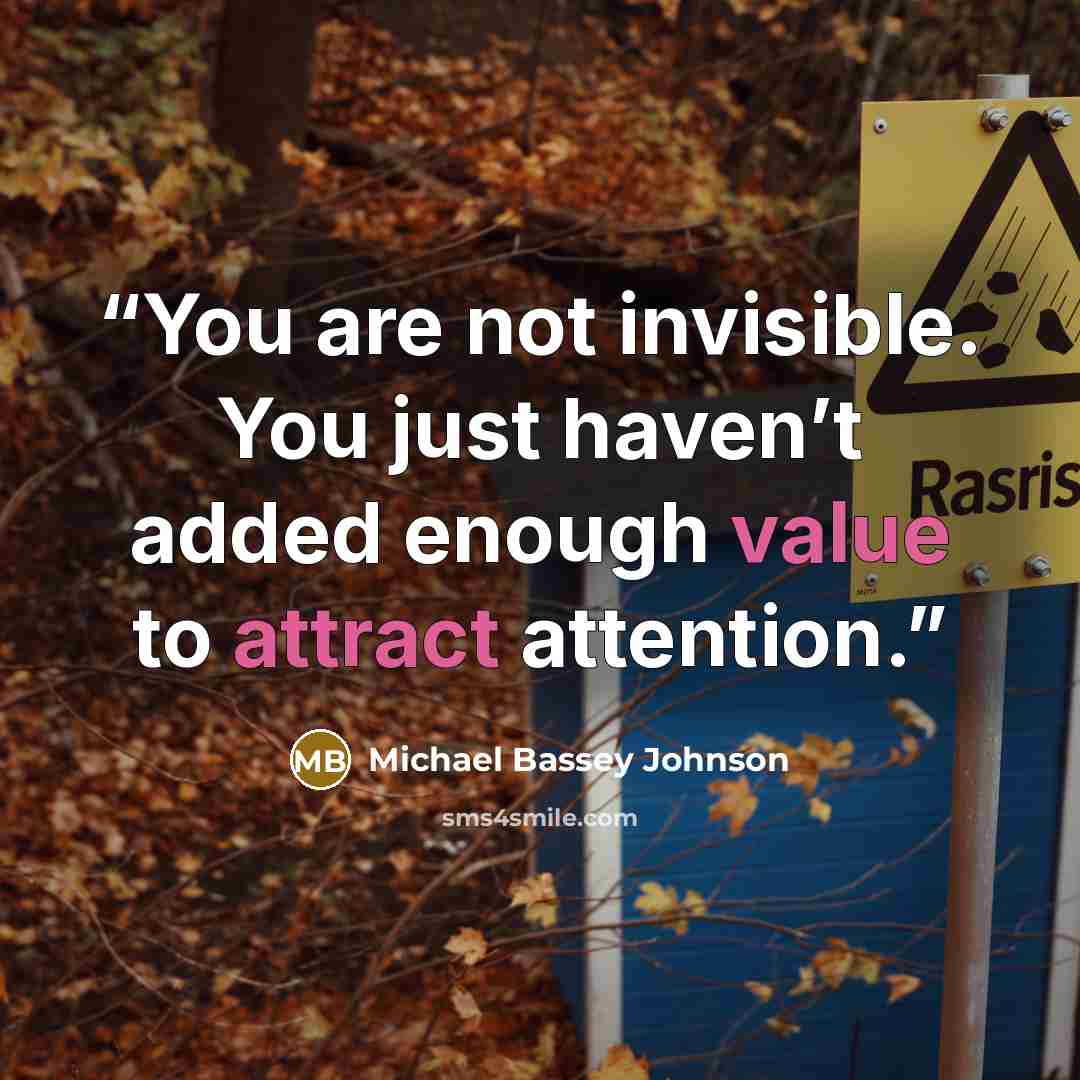 “You are not invisible. You just haven’t added enough value to attract attention.” quote by Michael Bassey Johnson