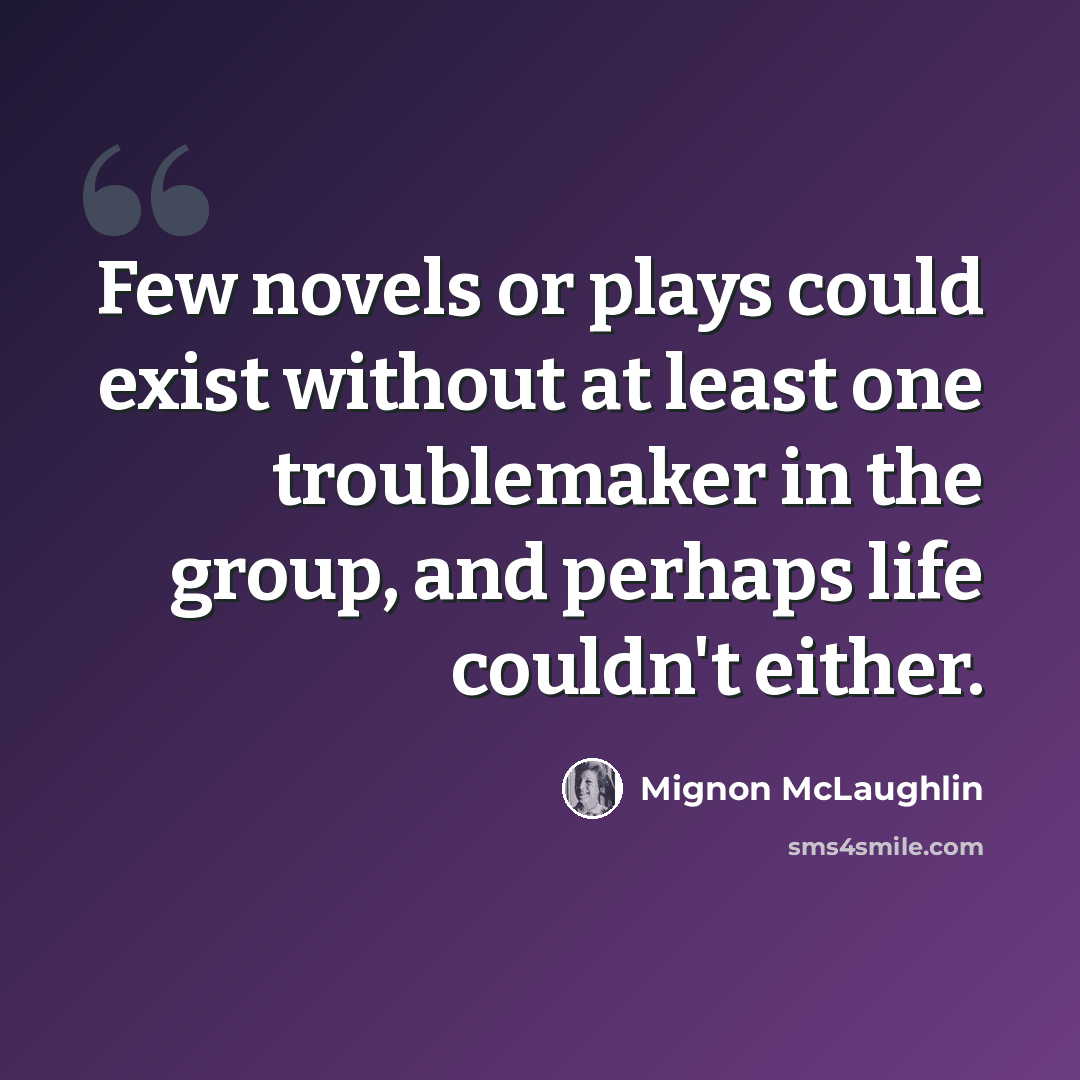 “Few novels or plays could exist without at least one troublemaker in the group, and perhaps life couldn't either.” quote by Mignon McLaughlin