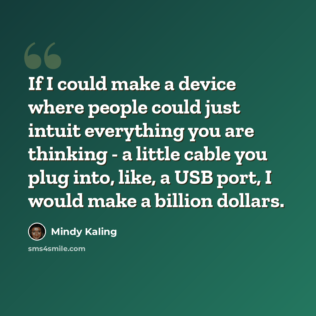 “If I could make a device where people could just intuit everything you are thinking - a little cable you plug into, like, a USB port, I would make a billion dollars.” quote by Mindy Kaling