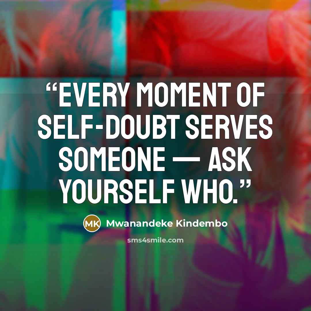 “Every moment of self-doubt serves someone — ask yourself who.” quote by Mwanandeke Kindembo