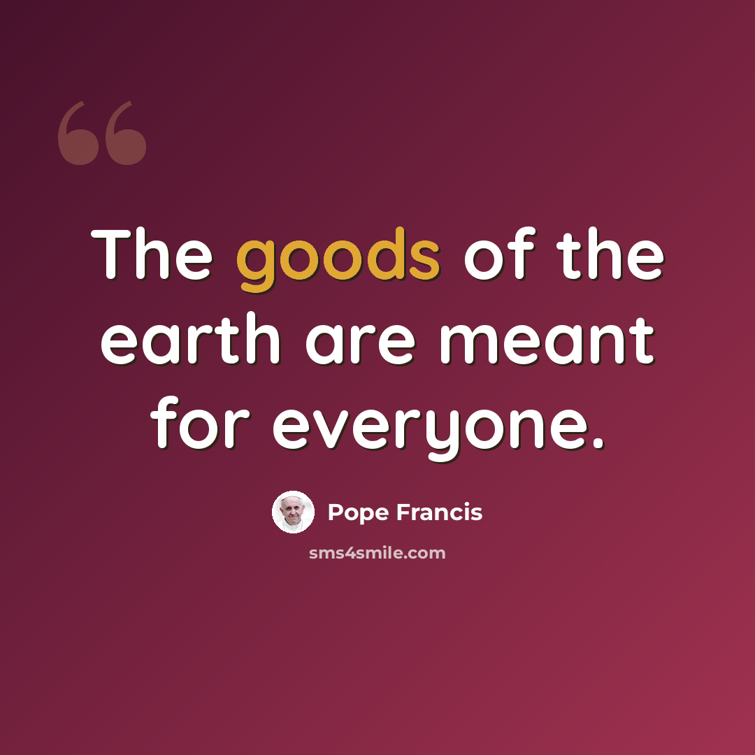 “The goods of the earth are meant for everyone.” quote by Pope Francis