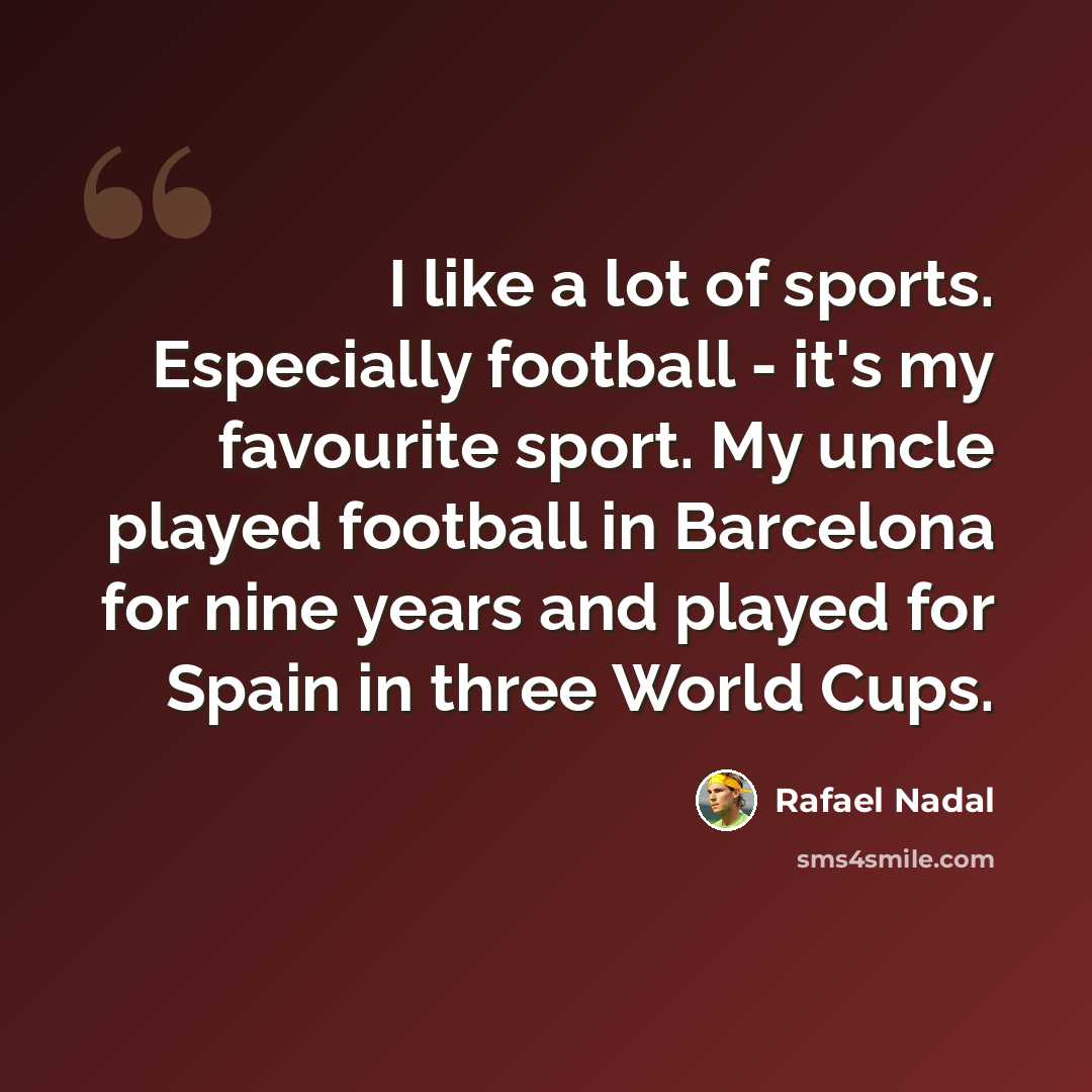“I like a lot of sports. Especially football - it's my favourite sport. My uncle played football in Barcelona for nine years and played for Spain in three World Cups.” quote by Rafael Nadal