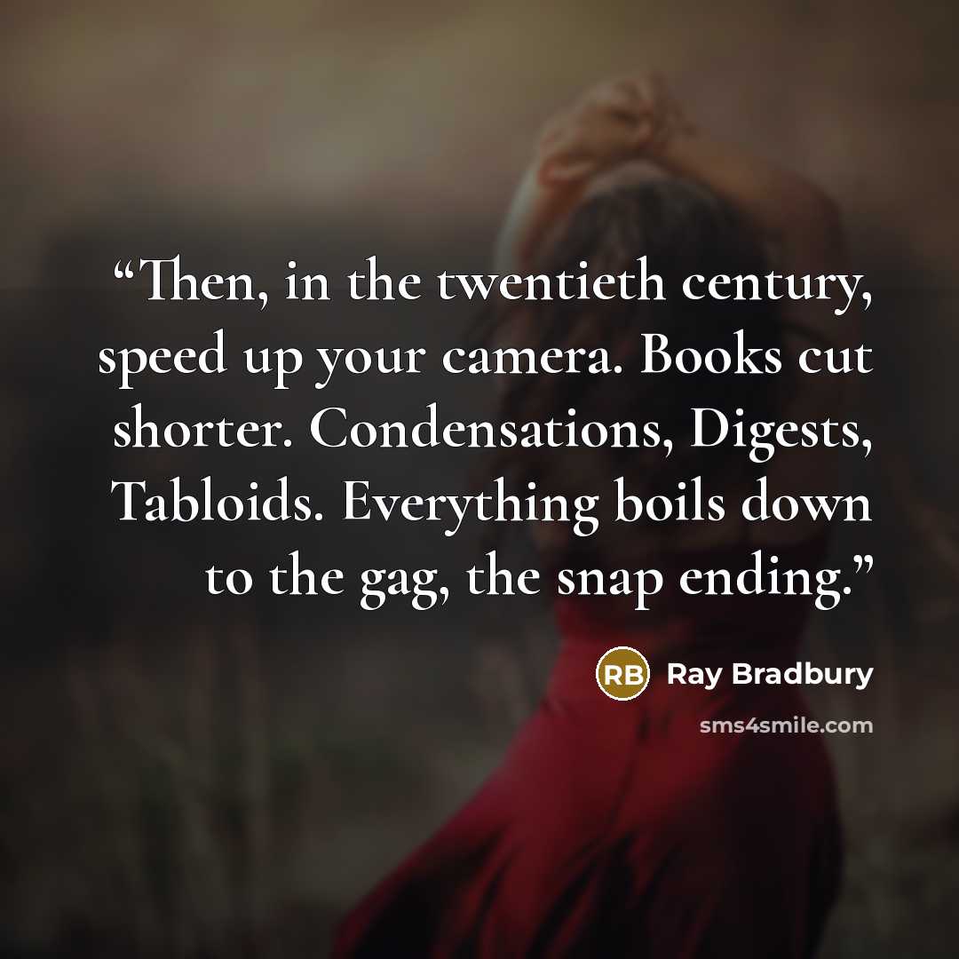 “Then, in the twentieth century, speed up your camera. Books cut shorter. Condensations, Digests, Tabloids. Everything boils down to the gag, the snap ending.” quote by Ray Bradbury