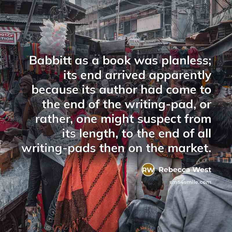 “Babbitt as a book was planless; its end arrived apparently because its author had come to the end of the writing-pad, or rather, one might suspect from its length, to the end of all writing-pads then on the market.” quote by Rebecca West