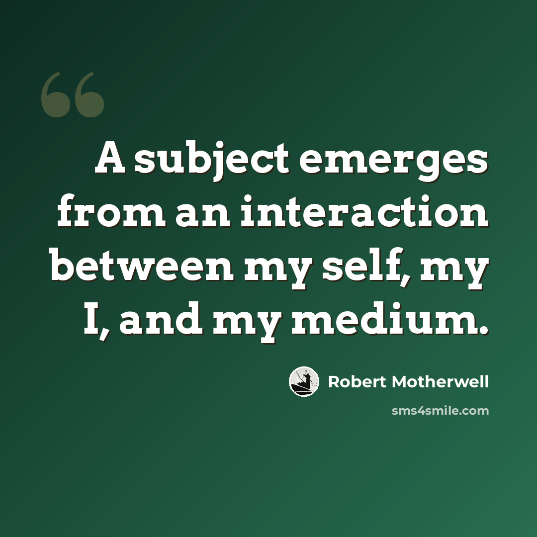 “A subject emerges from an interaction between my self, my I, and my medium.” quote by Robert Motherwell