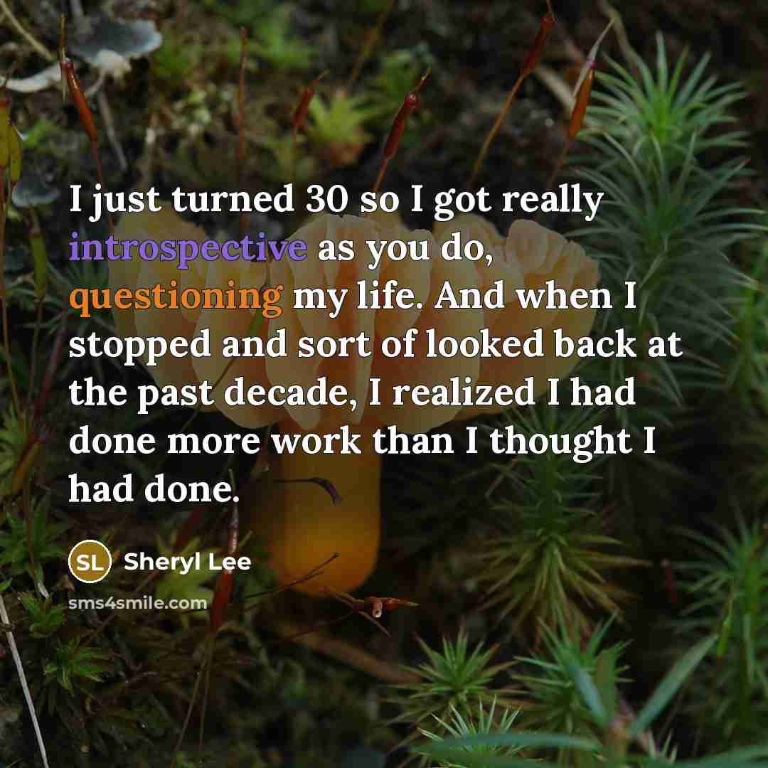 “I just turned 30 so I got really introspective as you do, questioning my life. And when I stopped and sort of looked back at the past decade, I realized I had done more work than I thought I had done.” quote by Sheryl Lee